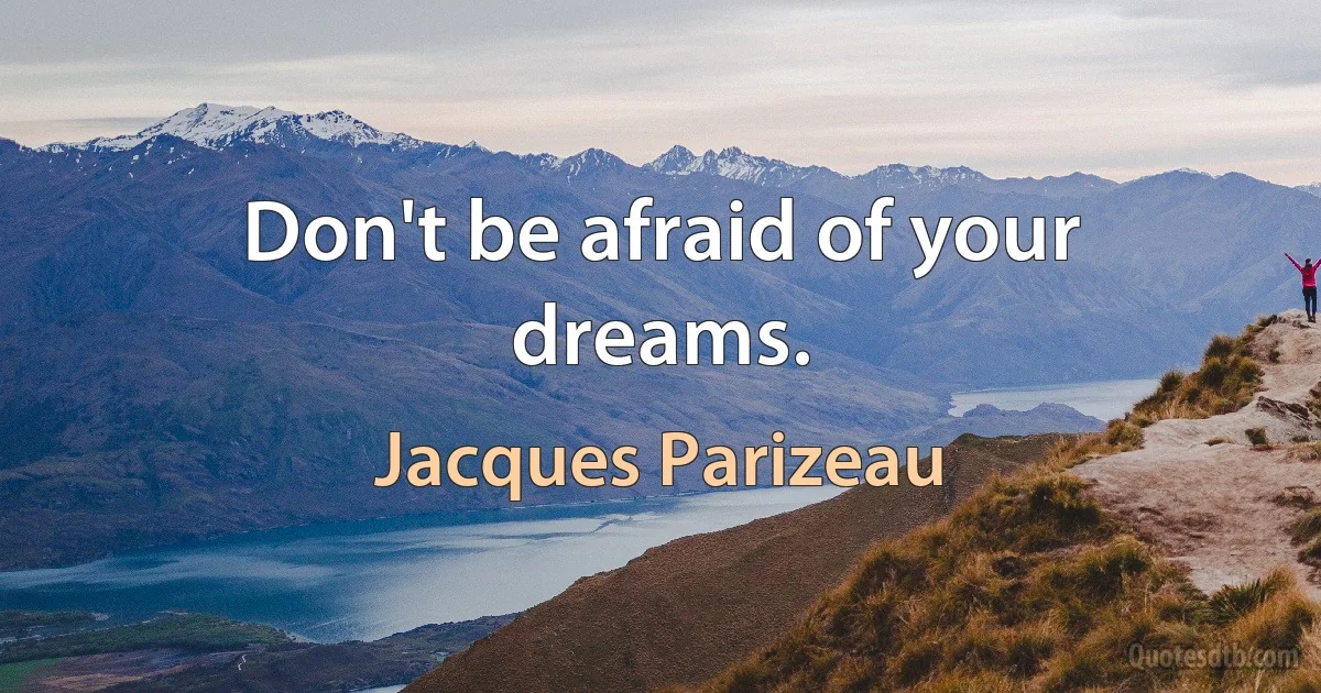 Don't be afraid of your dreams. (Jacques Parizeau)