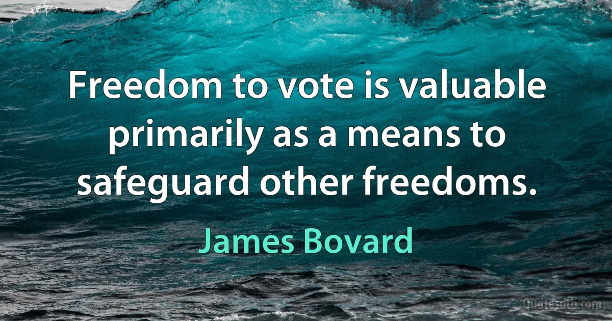 Freedom to vote is valuable primarily as a means to safeguard other freedoms. (James Bovard)