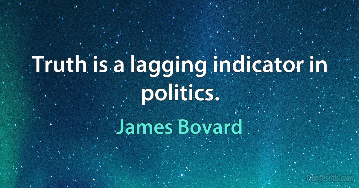 Truth is a lagging indicator in politics. (James Bovard)