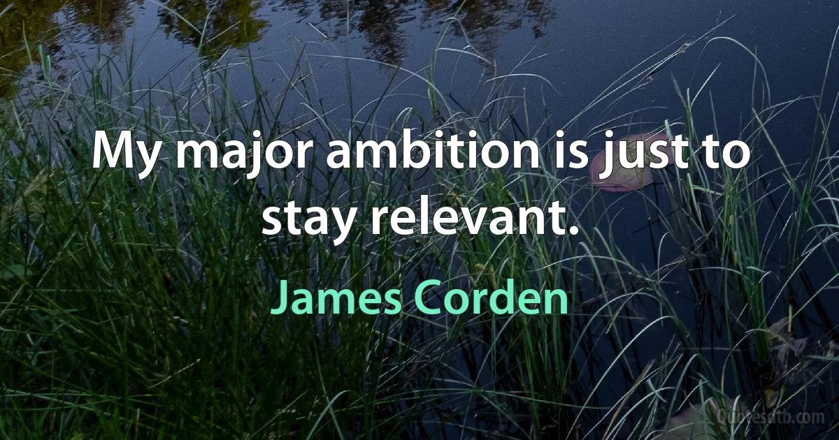 My major ambition is just to stay relevant. (James Corden)