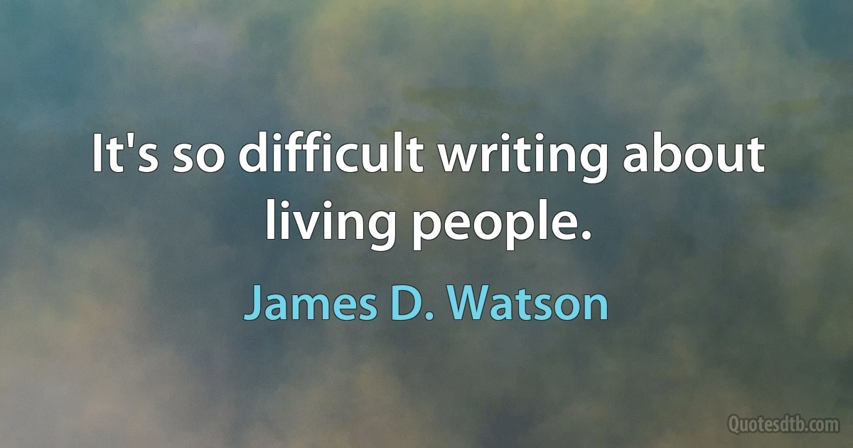 It's so difficult writing about living people. (James D. Watson)