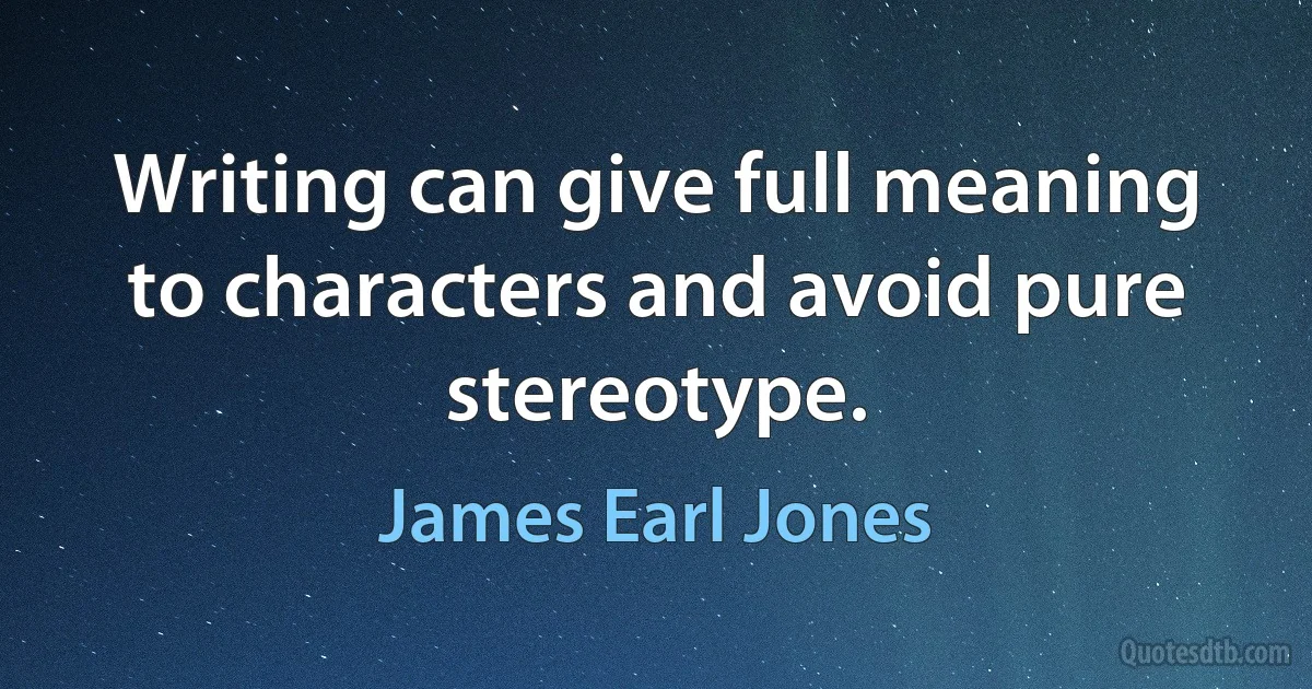 Writing can give full meaning to characters and avoid pure stereotype. (James Earl Jones)