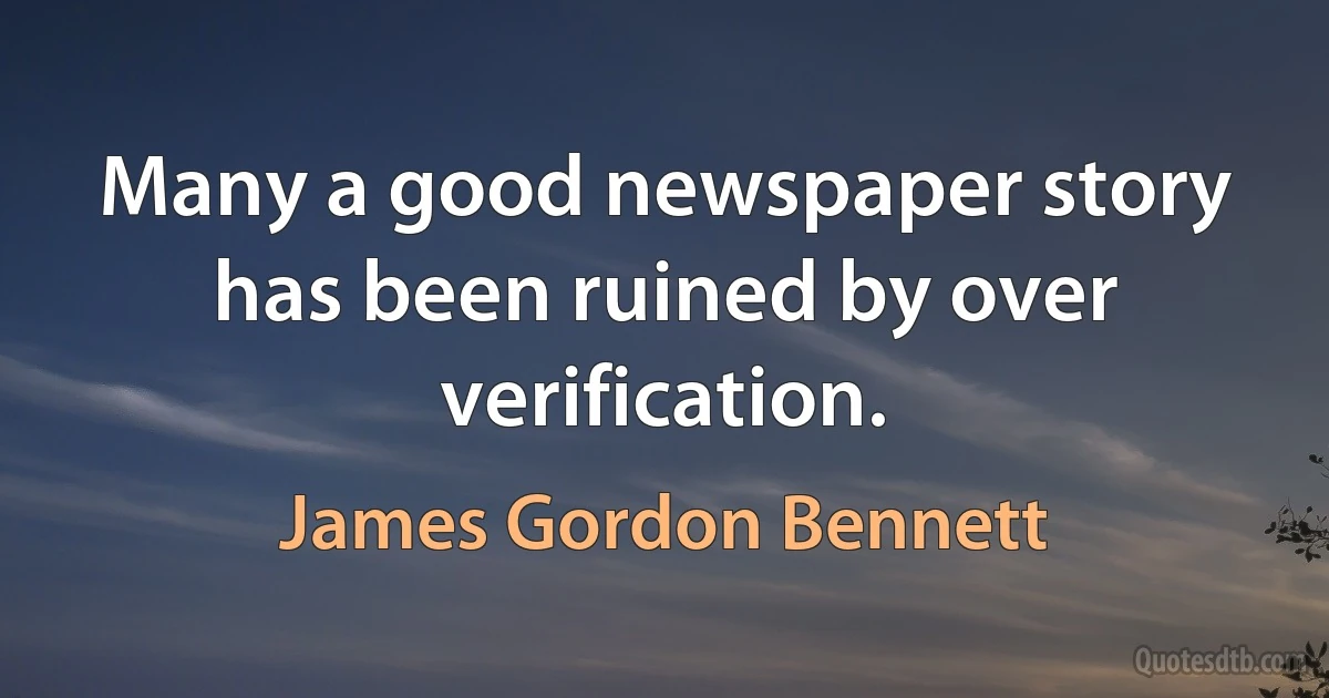 Many a good newspaper story has been ruined by over verification. (James Gordon Bennett)