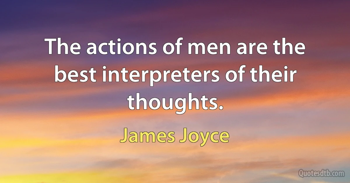 The actions of men are the best interpreters of their thoughts. (James Joyce)