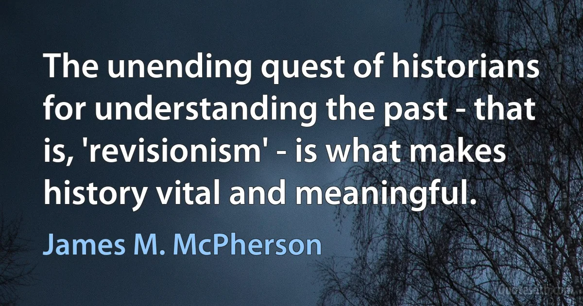 The unending quest of historians for understanding the past - that is, 'revisionism' - is what makes history vital and meaningful. (James M. McPherson)