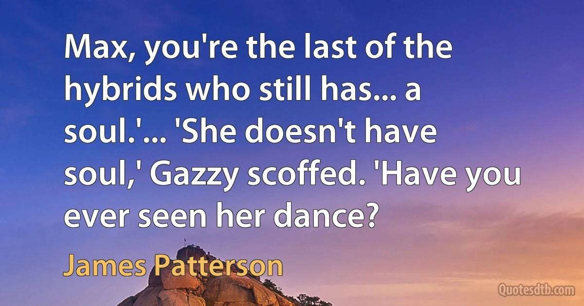 Max, you're the last of the hybrids who still has... a soul.'... 'She doesn't have soul,' Gazzy scoffed. 'Have you ever seen her dance? (James Patterson)