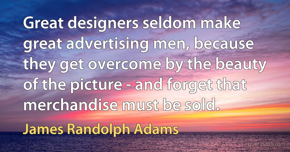 Great designers seldom make great advertising men, because they get overcome by the beauty of the picture - and forget that merchandise must be sold. (James Randolph Adams)