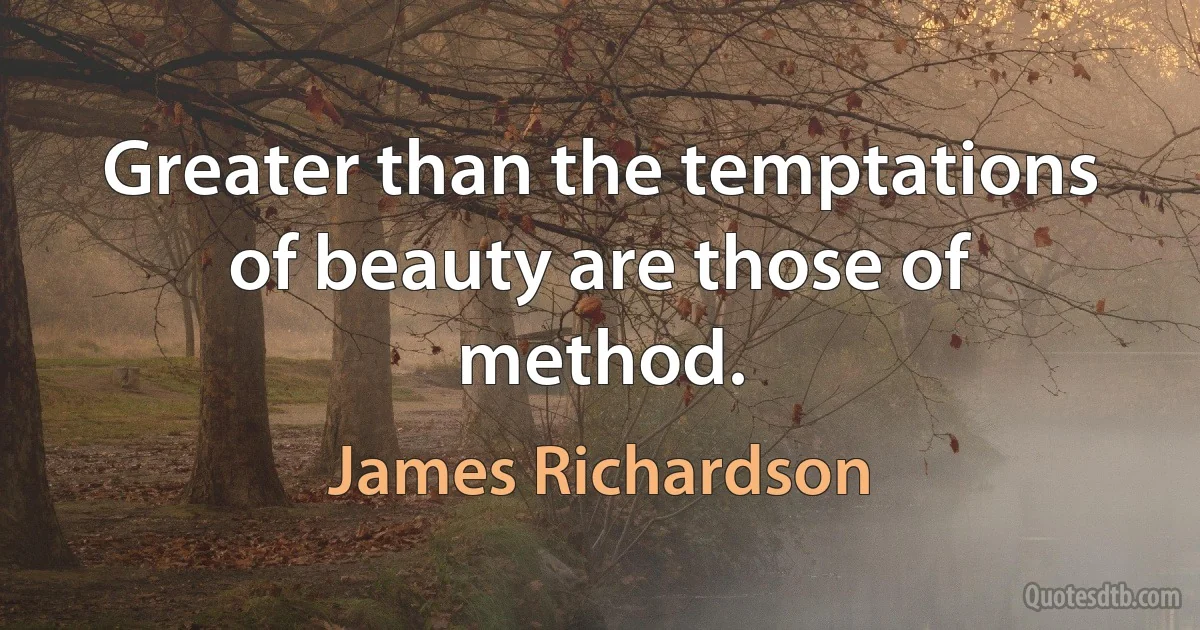 Greater than the temptations of beauty are those of method. (James Richardson)