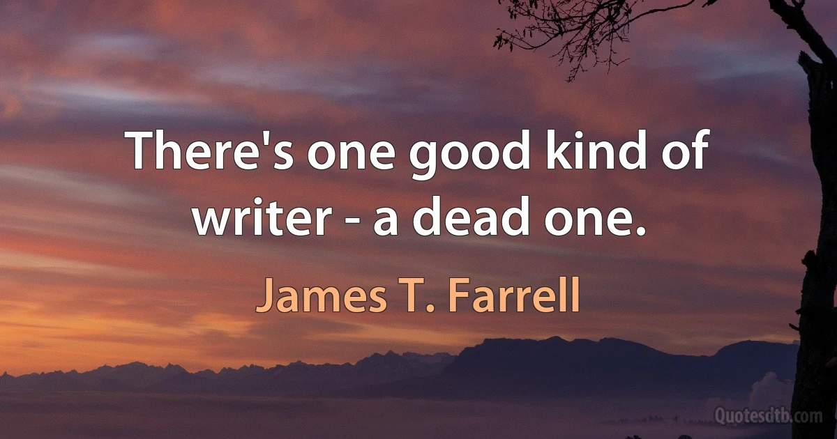 There's one good kind of writer - a dead one. (James T. Farrell)