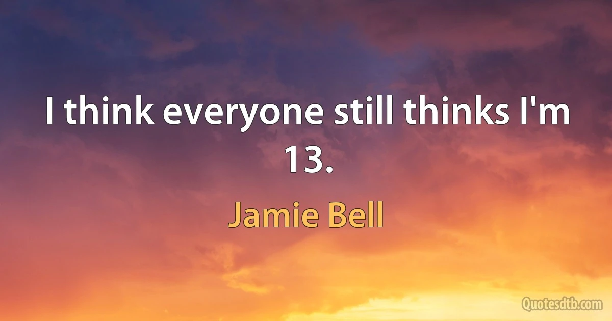 I think everyone still thinks I'm 13. (Jamie Bell)