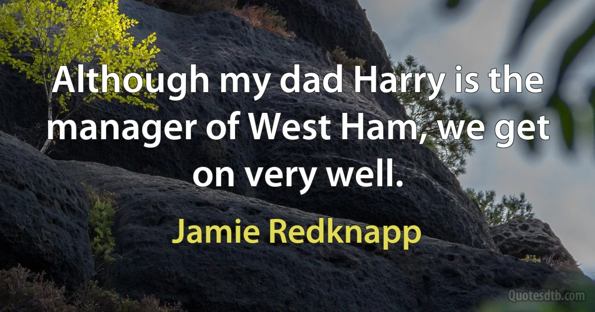 Although my dad Harry is the manager of West Ham, we get on very well. (Jamie Redknapp)