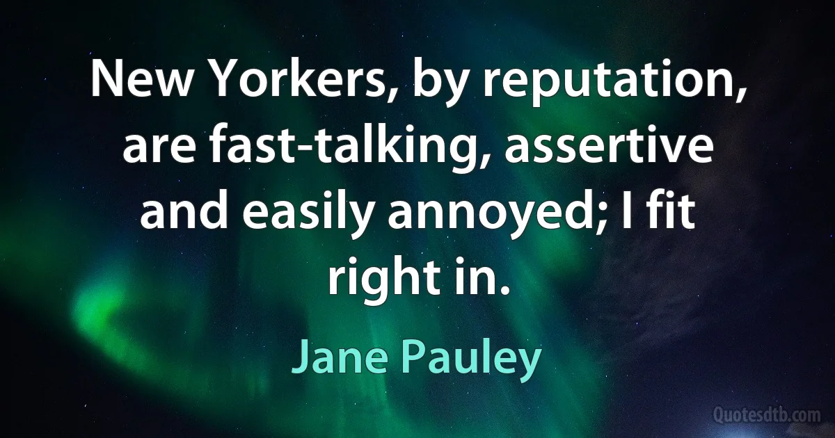 New Yorkers, by reputation, are fast-talking, assertive and easily annoyed; I fit right in. (Jane Pauley)