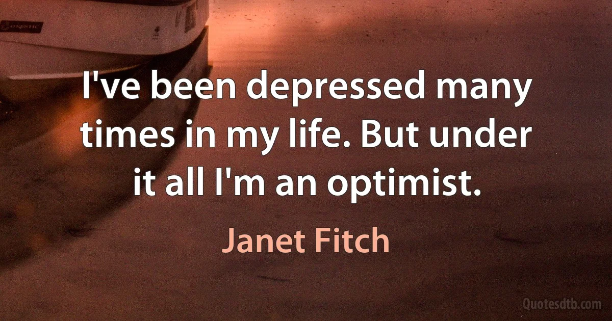 I've been depressed many times in my life. But under it all I'm an optimist. (Janet Fitch)