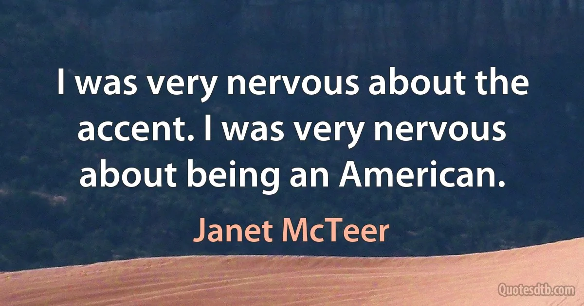 I was very nervous about the accent. I was very nervous about being an American. (Janet McTeer)