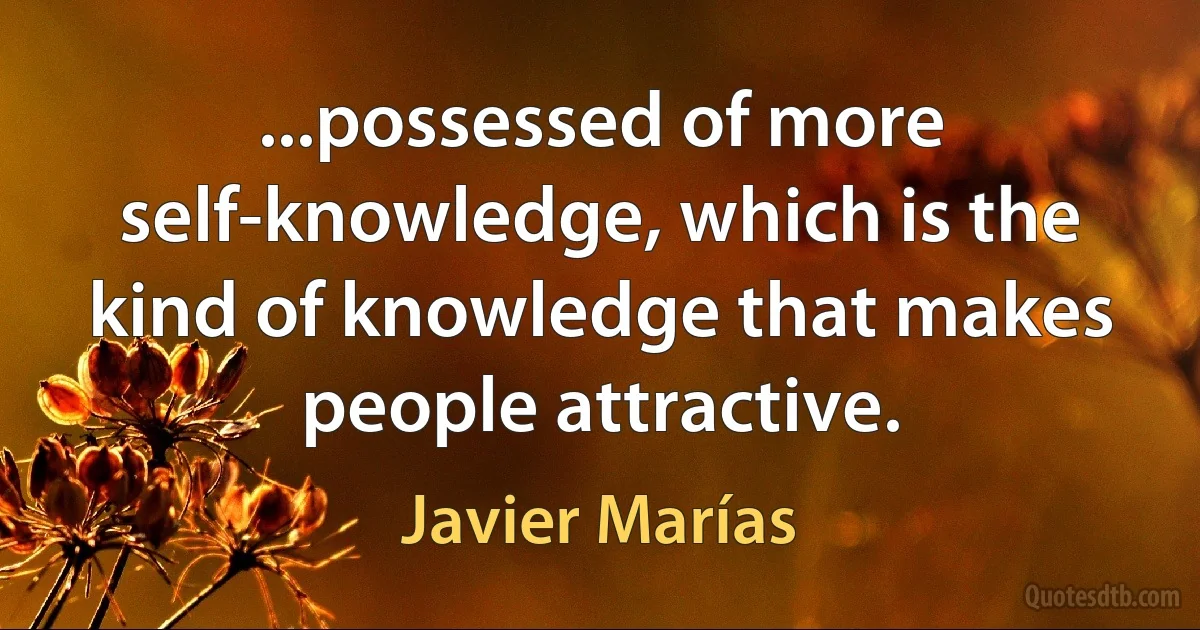 ...possessed of more self-knowledge, which is the kind of knowledge that makes people attractive. (Javier Marías)