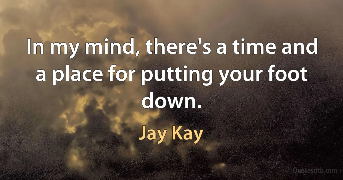 In my mind, there's a time and a place for putting your foot down. (Jay Kay)