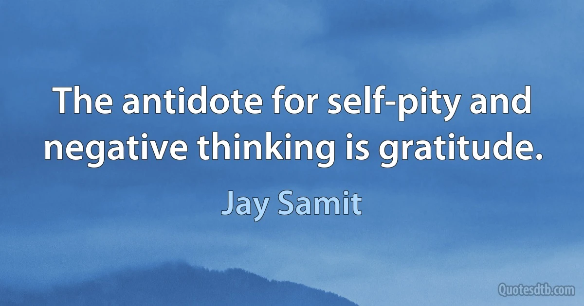 The antidote for self-pity and negative thinking is gratitude. (Jay Samit)