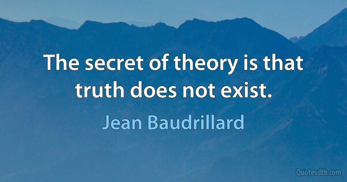 The secret of theory is that truth does not exist. (Jean Baudrillard)