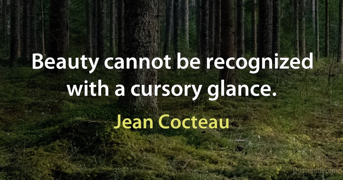 Beauty cannot be recognized with a cursory glance. (Jean Cocteau)