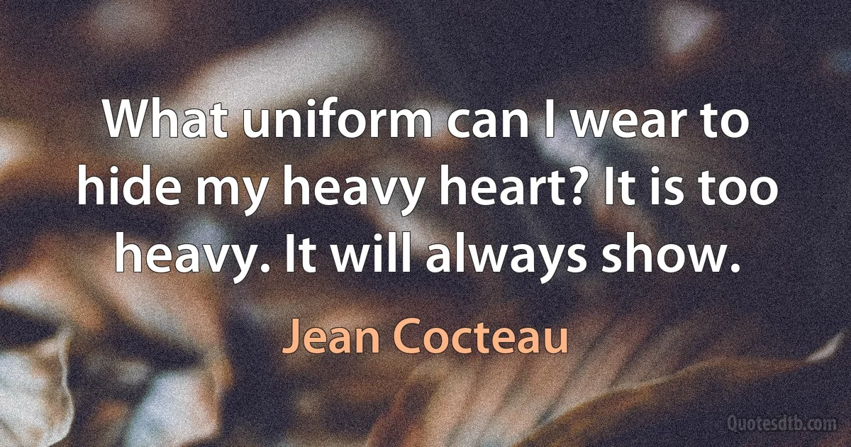 What uniform can I wear to hide my heavy heart? It is too heavy. It will always show. (Jean Cocteau)