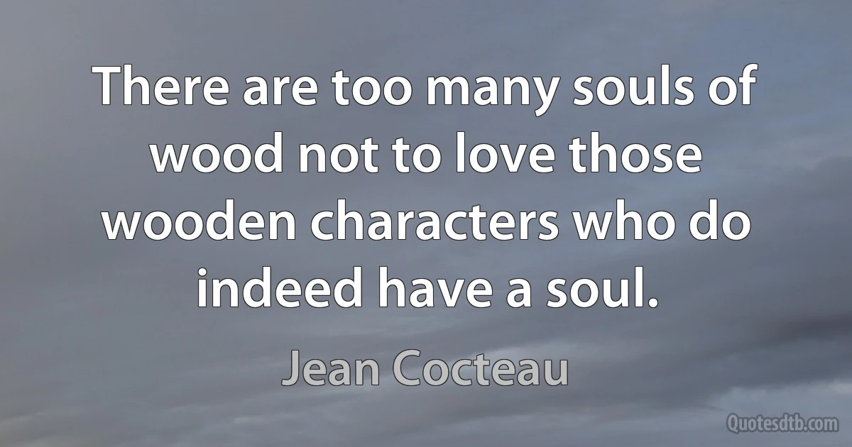 There are too many souls of wood not to love those wooden characters who do indeed have a soul. (Jean Cocteau)