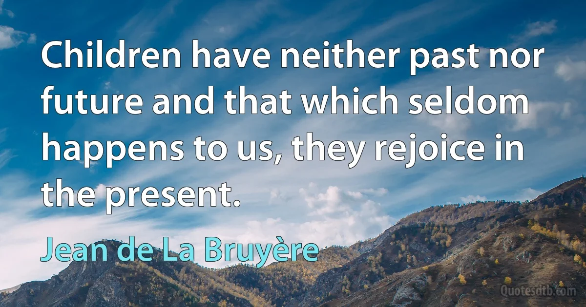 Children have neither past nor future and that which seldom happens to us, they rejoice in the present. (Jean de La Bruyère)