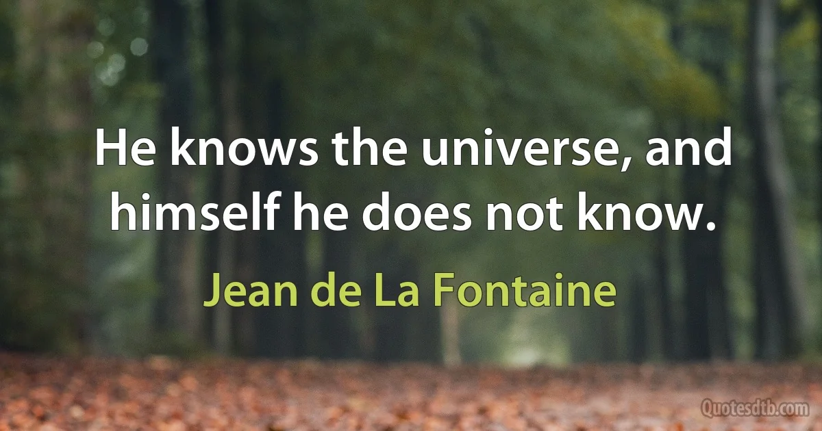 He knows the universe, and himself he does not know. (Jean de La Fontaine)