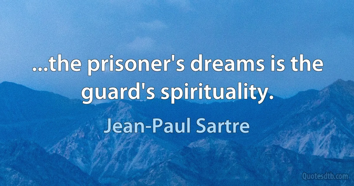 ...the prisoner's dreams is the guard's spirituality. (Jean-Paul Sartre)