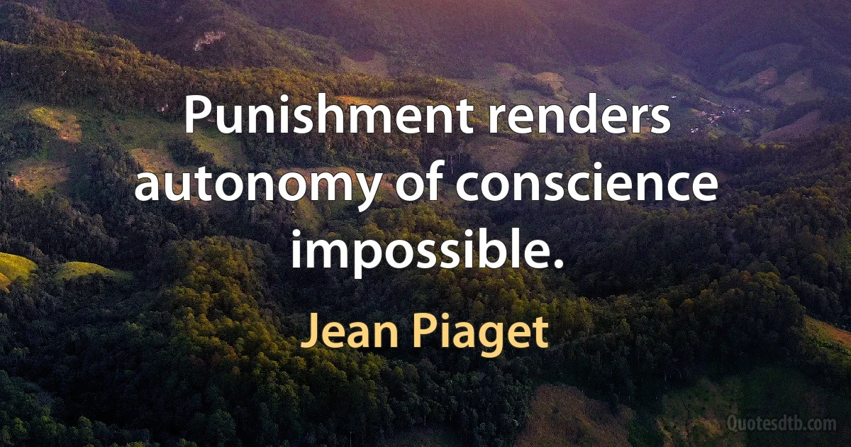 Punishment renders autonomy of conscience impossible. (Jean Piaget)