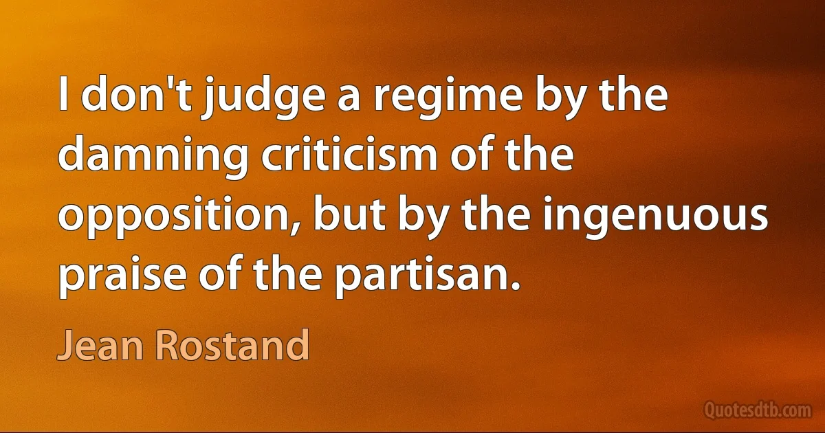 I don't judge a regime by the damning criticism of the opposition, but by the ingenuous praise of the partisan. (Jean Rostand)