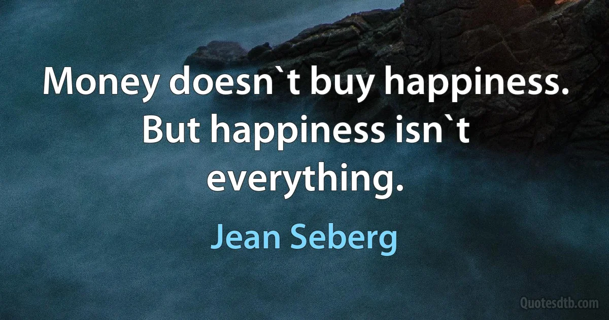 Money doesn`t buy happiness. But happiness isn`t everything. (Jean Seberg)