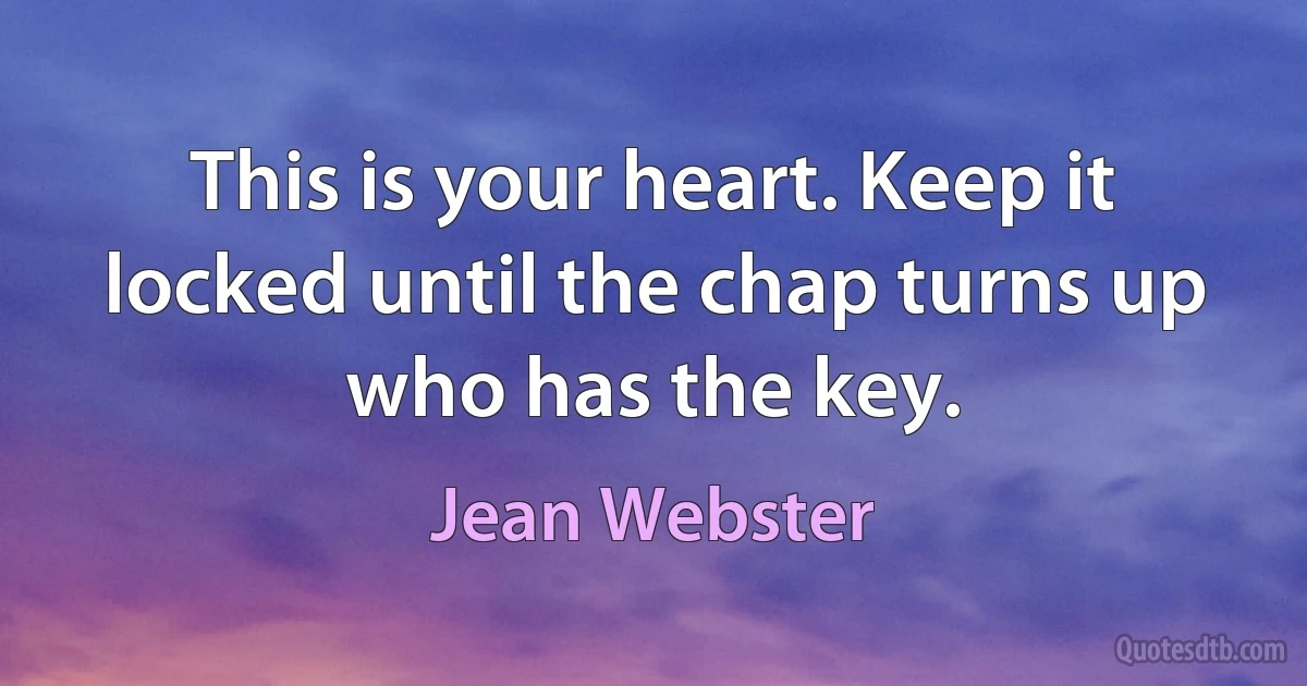 This is your heart. Keep it locked until the chap turns up who has the key. (Jean Webster)