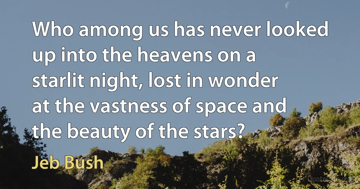 Who among us has never looked up into the heavens on a starlit night, lost in wonder at the vastness of space and the beauty of the stars? (Jeb Bush)