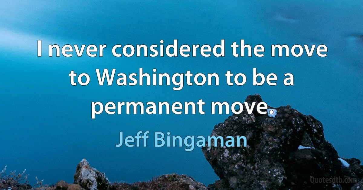 I never considered the move to Washington to be a permanent move. (Jeff Bingaman)