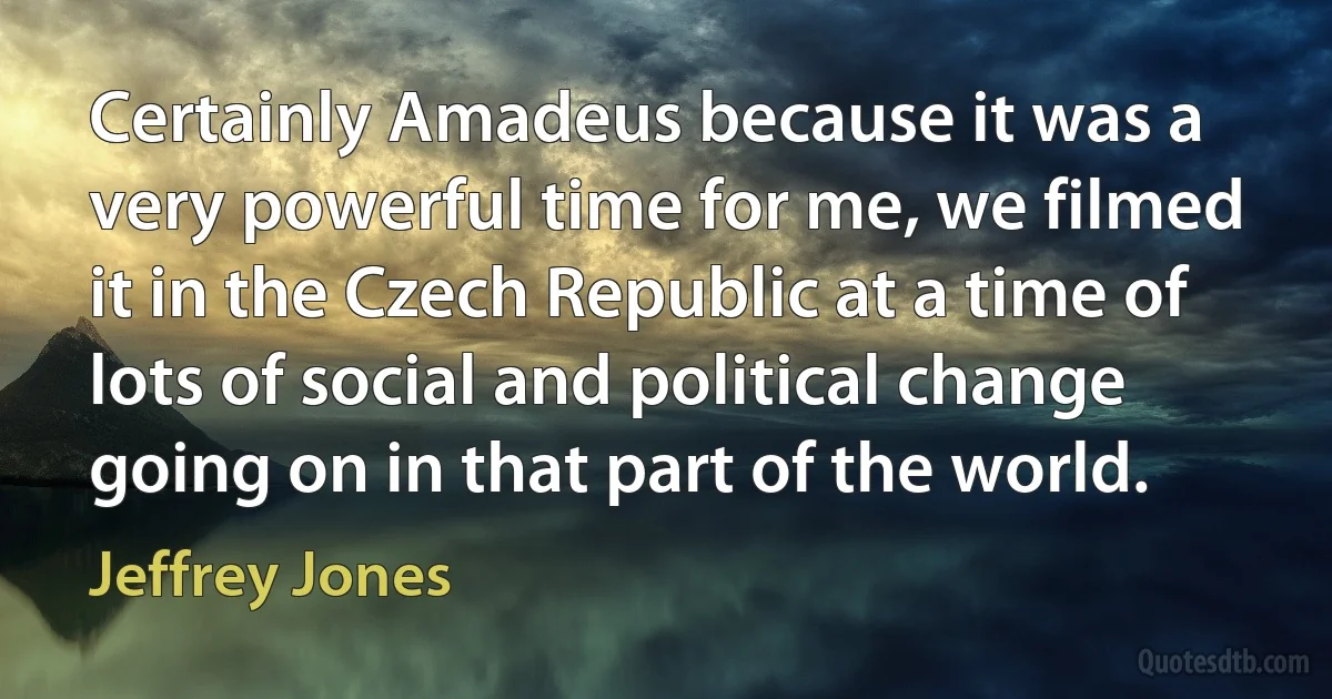 Certainly Amadeus because it was a very powerful time for me, we filmed it in the Czech Republic at a time of lots of social and political change going on in that part of the world. (Jeffrey Jones)