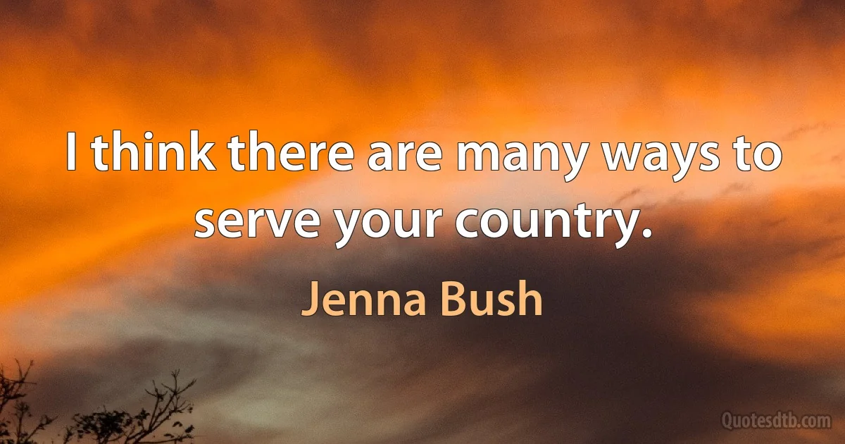 I think there are many ways to serve your country. (Jenna Bush)