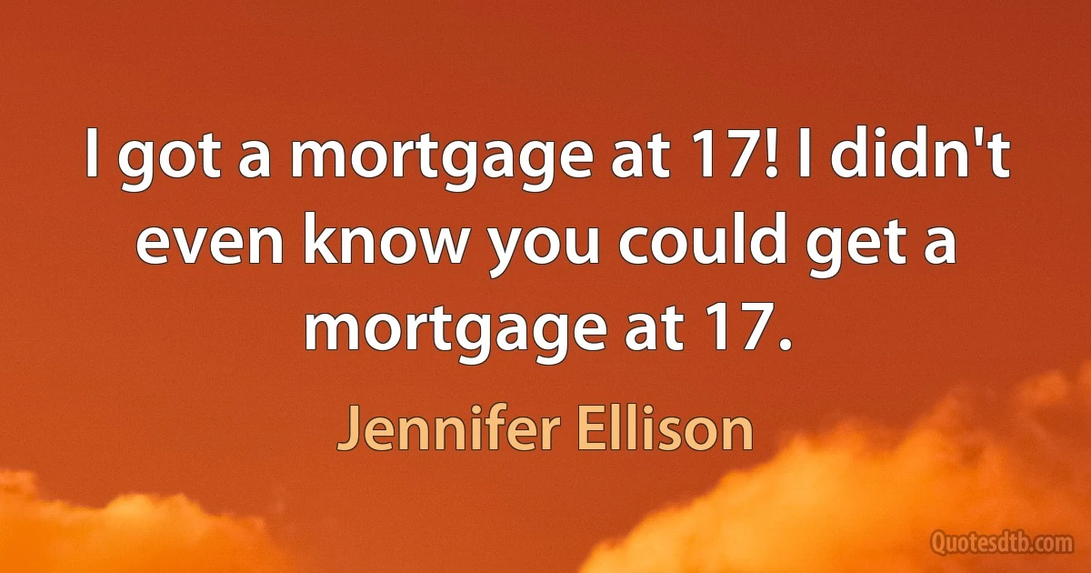 I got a mortgage at 17! I didn't even know you could get a mortgage at 17. (Jennifer Ellison)