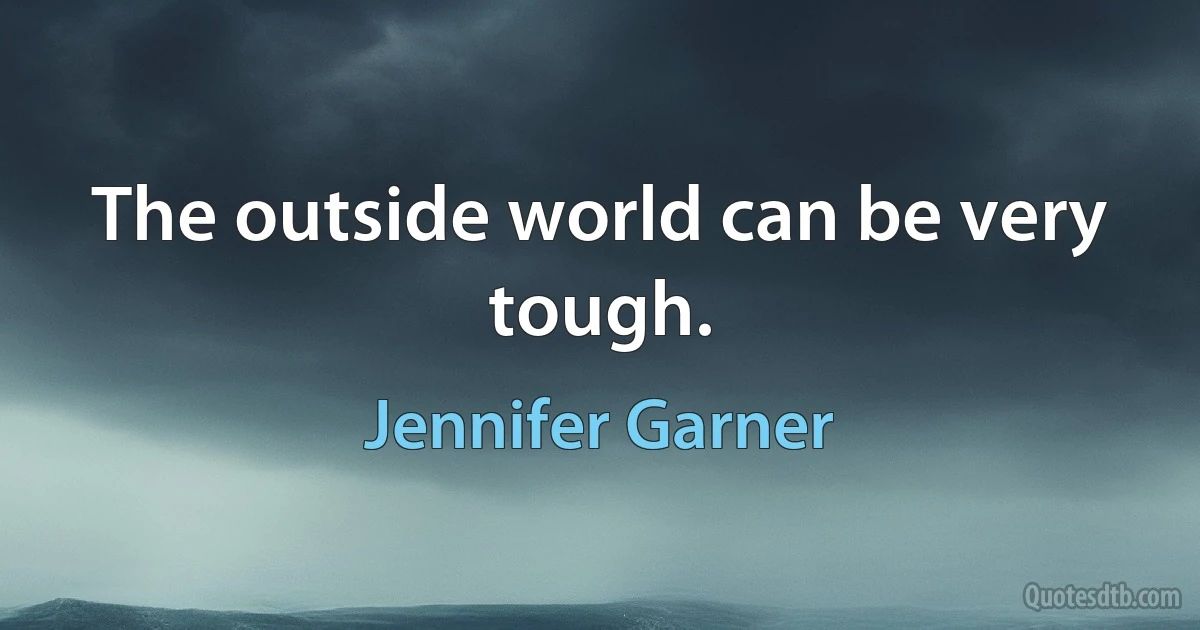 The outside world can be very tough. (Jennifer Garner)