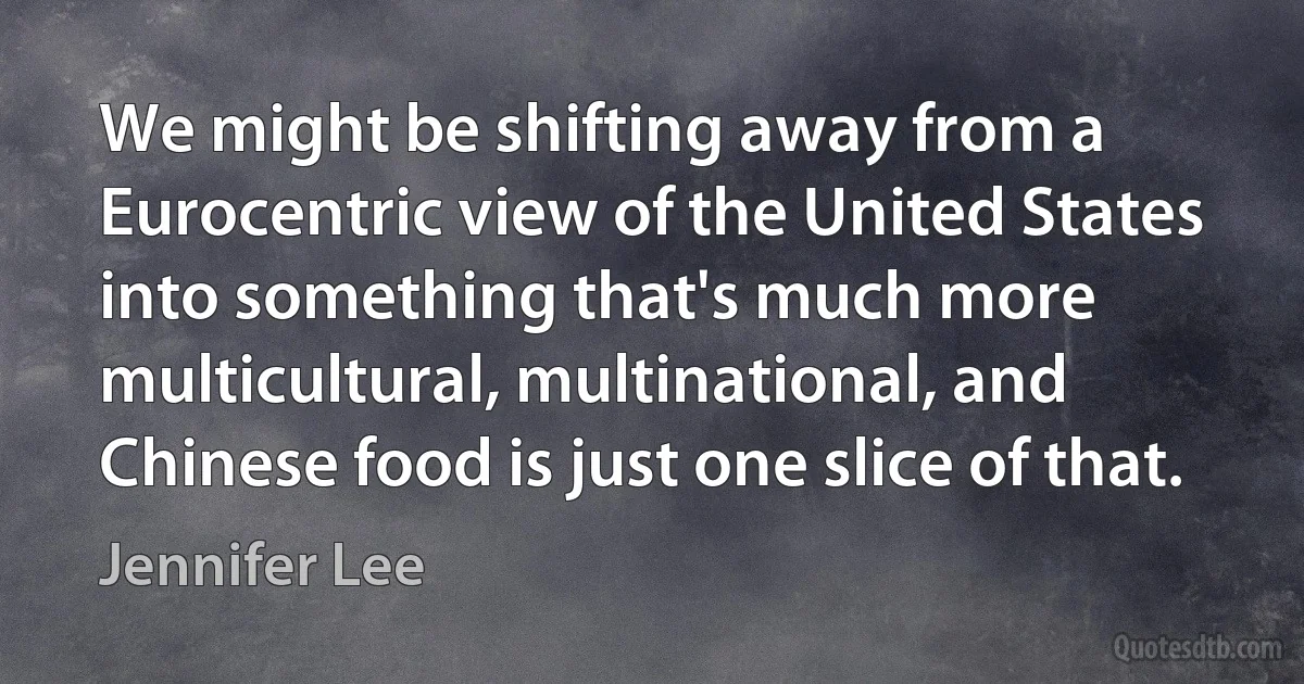 We might be shifting away from a Eurocentric view of the United States into something that's much more multicultural, multinational, and Chinese food is just one slice of that. (Jennifer Lee)