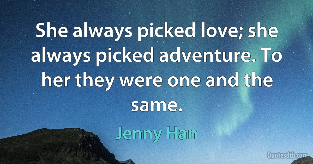 She always picked love; she always picked adventure. To her they were one and the same. (Jenny Han)