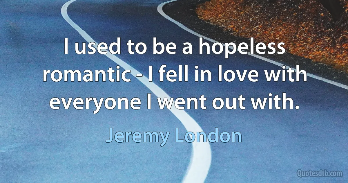 I used to be a hopeless romantic - I fell in love with everyone I went out with. (Jeremy London)