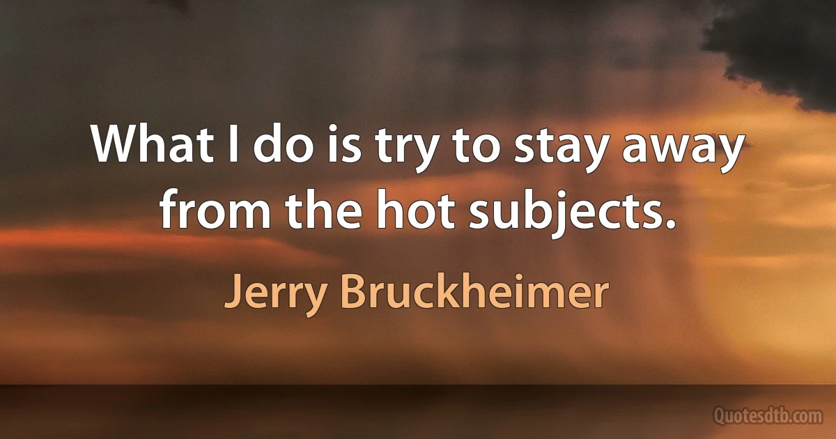 What I do is try to stay away from the hot subjects. (Jerry Bruckheimer)