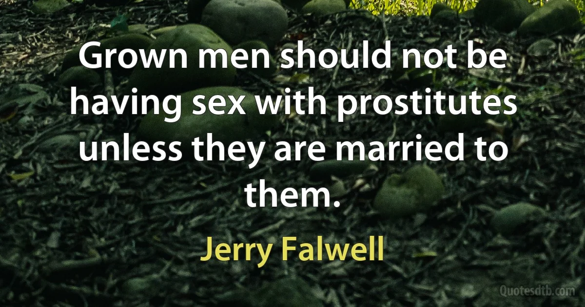 Grown men should not be having sex with prostitutes unless they are married to them. (Jerry Falwell)