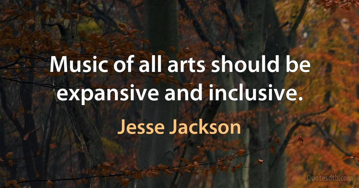 Music of all arts should be expansive and inclusive. (Jesse Jackson)