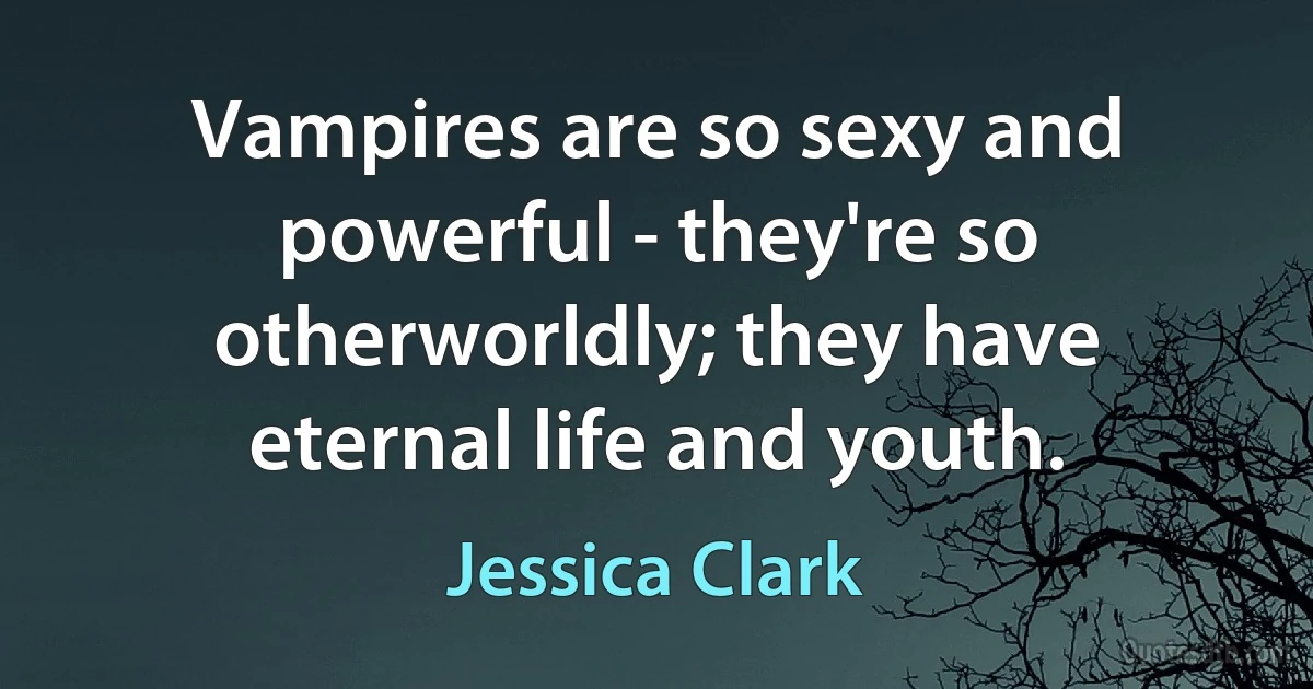 Vampires are so sexy and powerful - they're so otherworldly; they have eternal life and youth. (Jessica Clark)