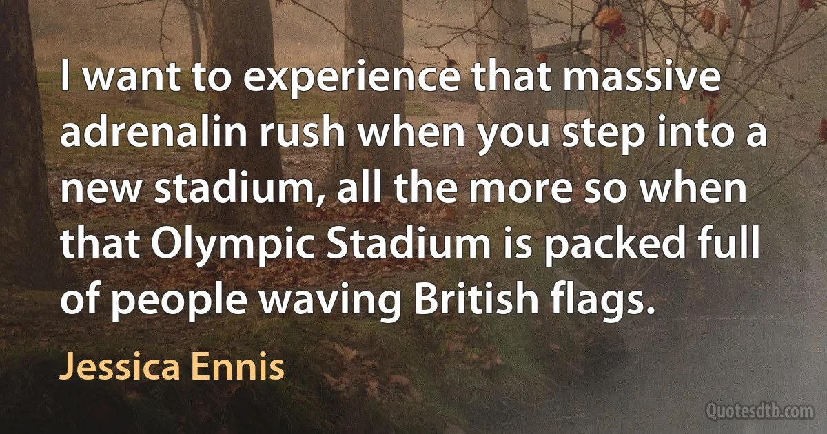 I want to experience that massive adrenalin rush when you step into a new stadium, all the more so when that Olympic Stadium is packed full of people waving British flags. (Jessica Ennis)