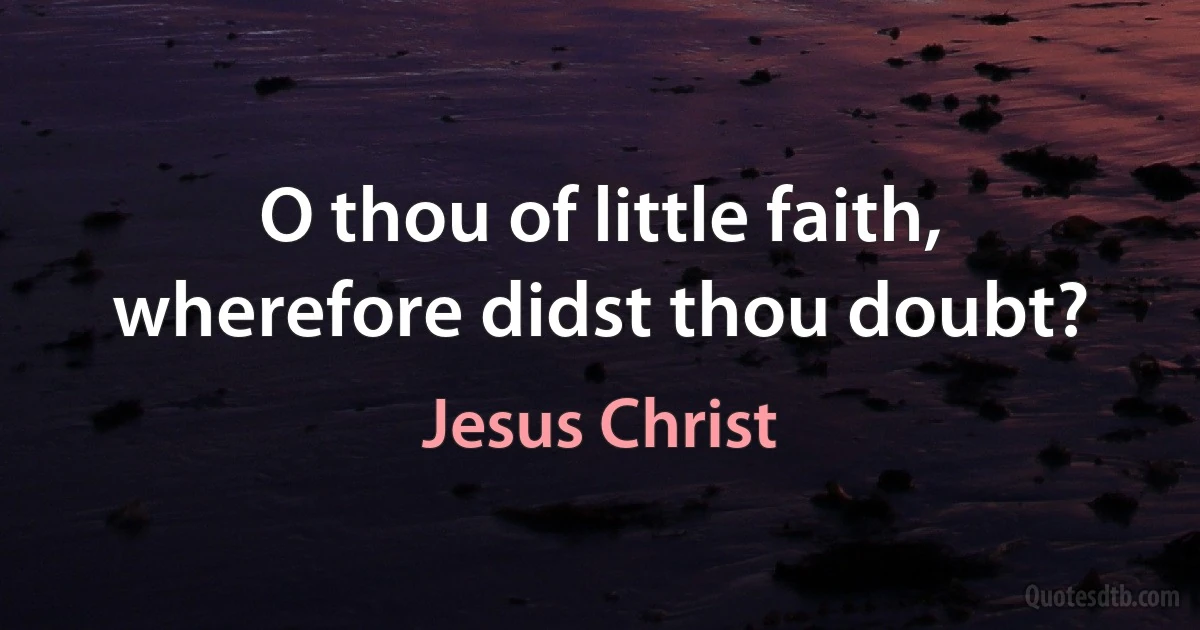 O thou of little faith, wherefore didst thou doubt? (Jesus Christ)