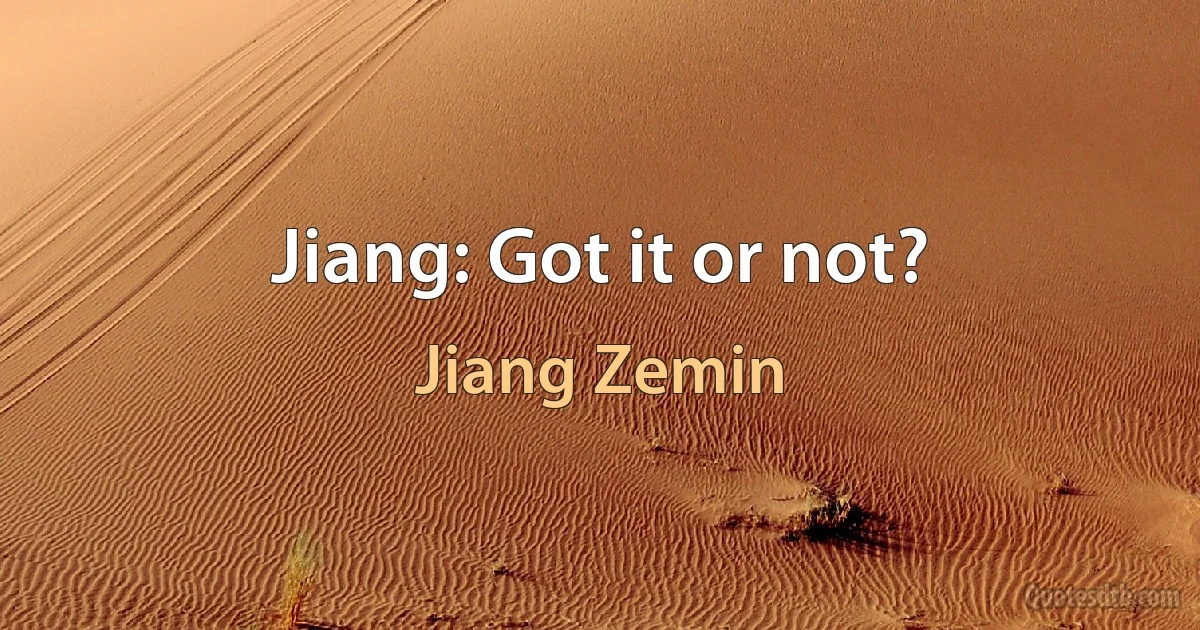 Jiang: Got it or not? (Jiang Zemin)