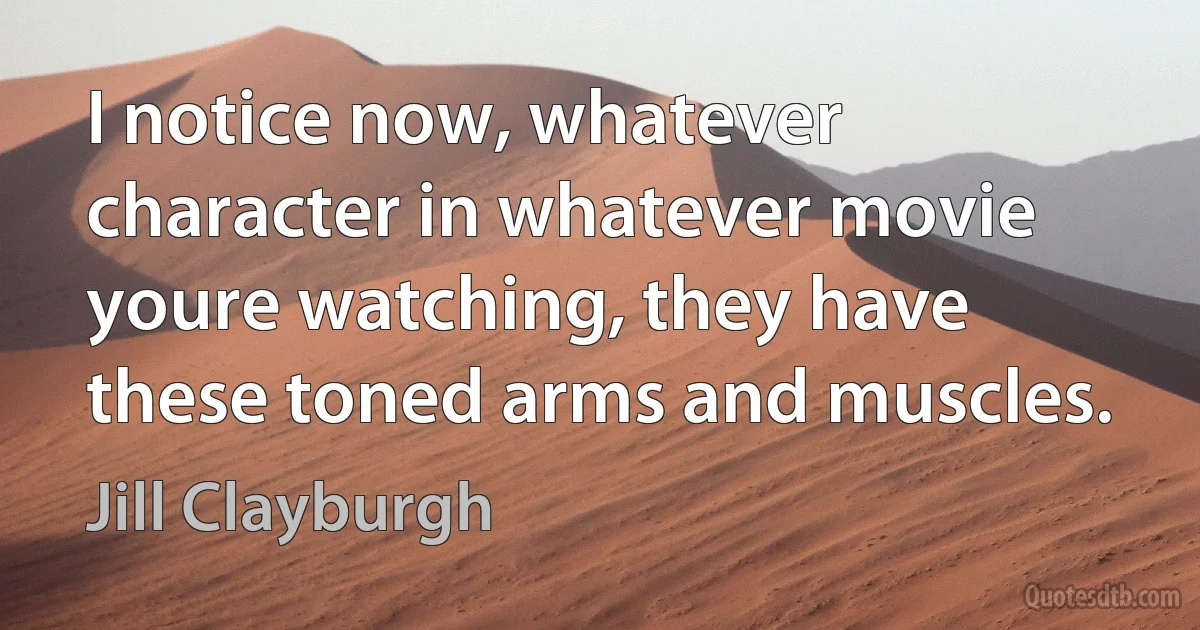 I notice now, whatever character in whatever movie youre watching, they have these toned arms and muscles. (Jill Clayburgh)