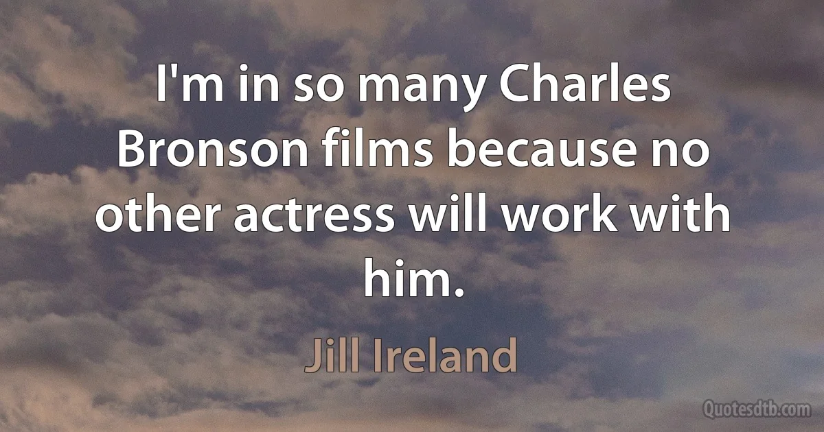 I'm in so many Charles Bronson films because no other actress will work with him. (Jill Ireland)